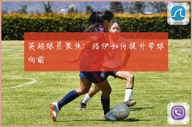 英超球员聚焦:格伊如何提升带球向前