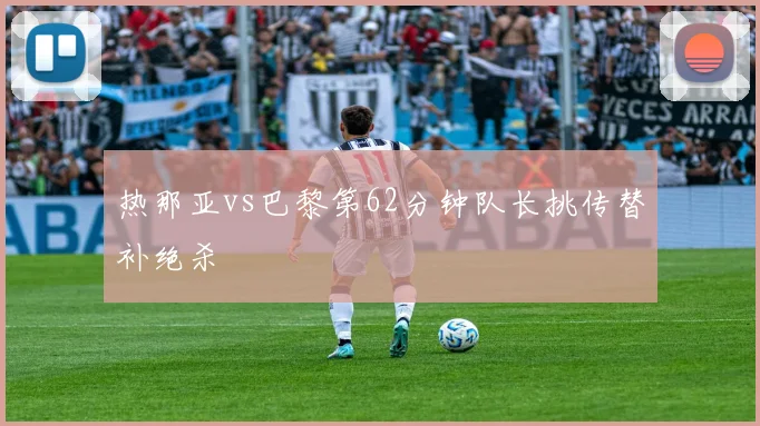 热那亚vs巴黎第62分钟队长挑传替补绝杀