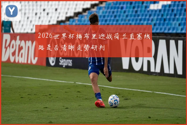 2026世界杯梅布里迎战荷兰直塞线路是否清晰走势研判