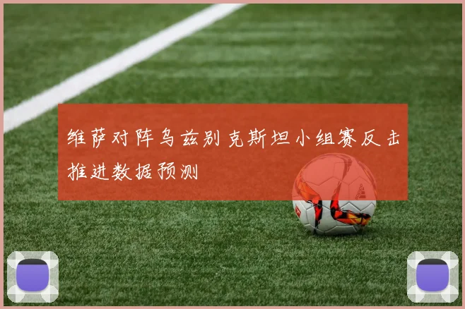 维萨对阵乌兹别克斯坦小组赛反击推进数据预测