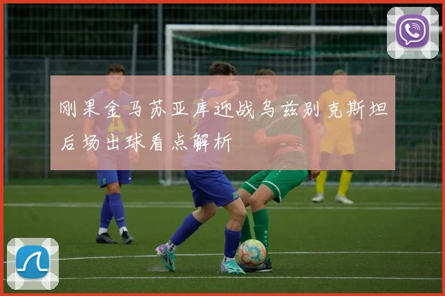 刚果金马苏亚库迎战乌兹别克斯坦后场出球看点解析