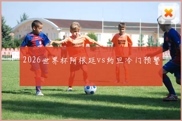 2026世界杯阿根廷vs约旦冷门预警