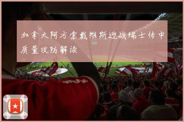 加拿大阿方索戴维斯迎战瑞士传中质量攻防解读