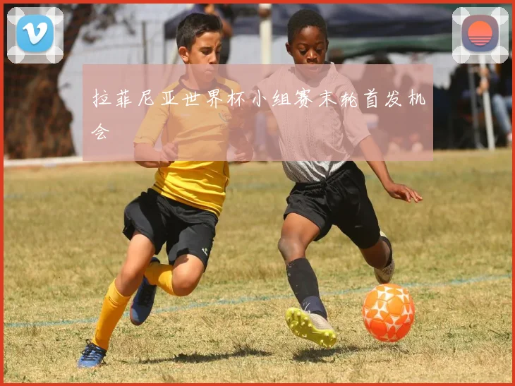 拉菲尼亚世界杯小组赛末轮首发机会
