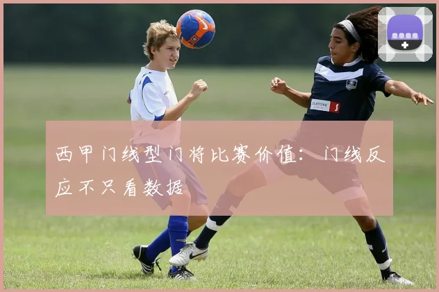 西甲门线型门将比赛价值：门线反应不只看数据