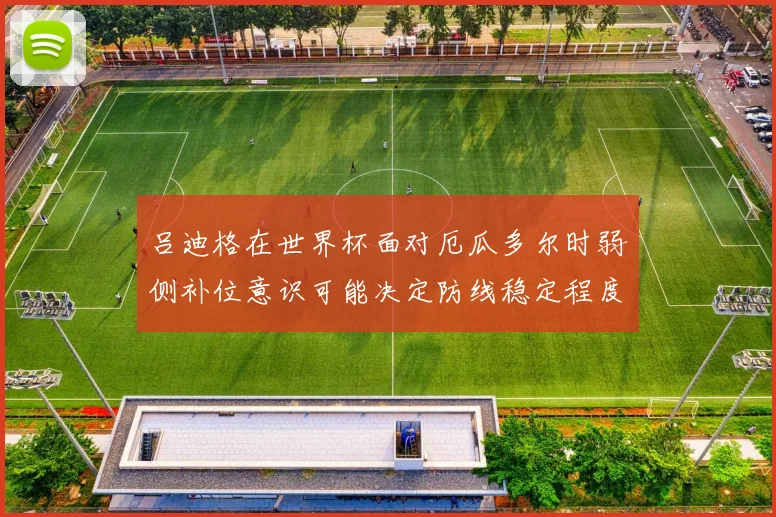 吕迪格在世界杯面对厄瓜多尔时弱侧补位意识可能决定防线稳定程度