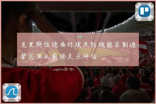 克里斯伍德面对埃及防线能否制造禁区混乱前场支点评估