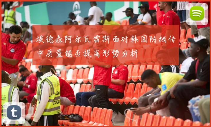 埃德森阿尔瓦雷斯面对韩国防线传中质量能否提高形势分析