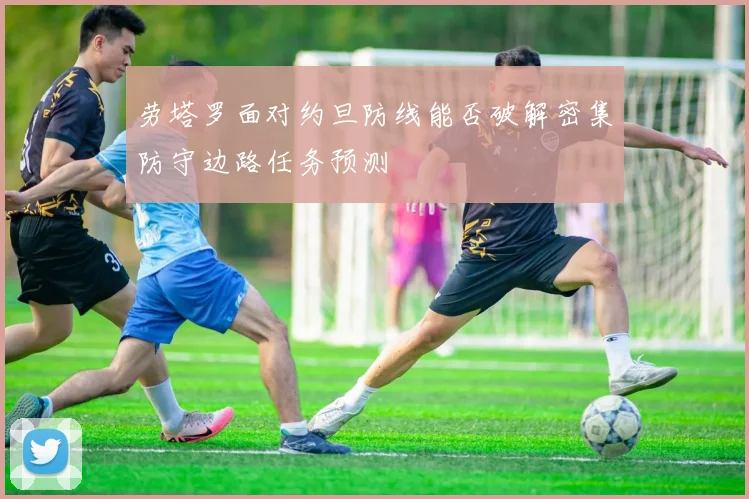 劳塔罗面对约旦防线能否破解密集防守边路任务预测