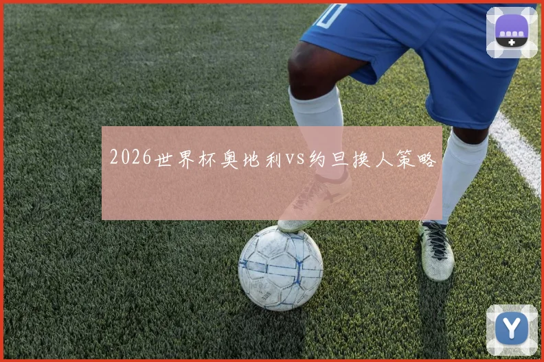2026世界杯奥地利vs约旦换人策略