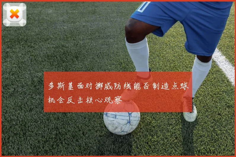 多斯基面对挪威防线能否制造点球机会反击核心观察