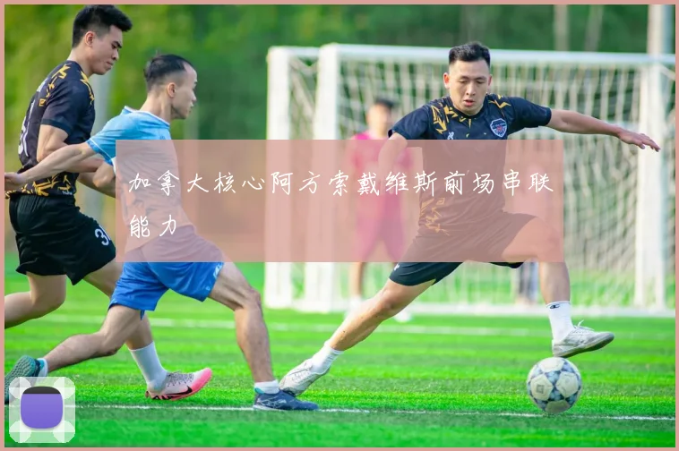 加拿大核心阿方索戴维斯前场串联能力