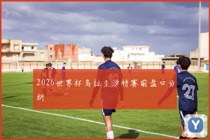2026世界杯乌拉圭沙特赛前盘口分析