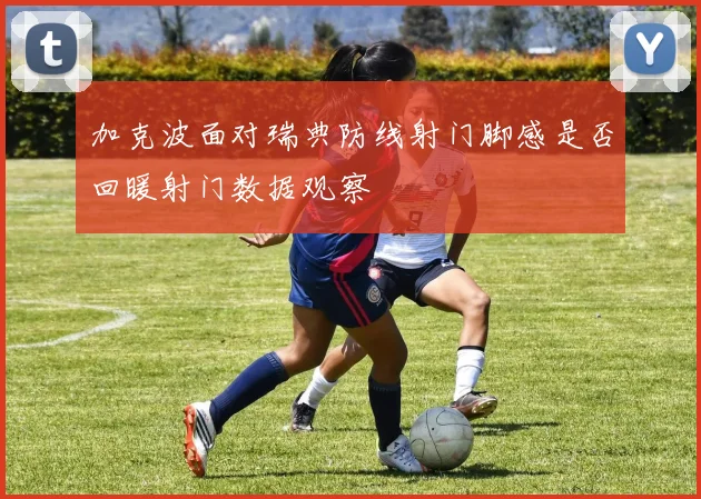 加克波面对瑞典防线射门脚感是否回暖射门数据观察