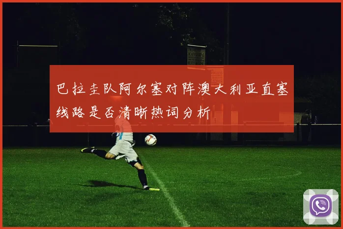 巴拉圭队阿尔塞对阵澳大利亚直塞线路是否清晰热词分析