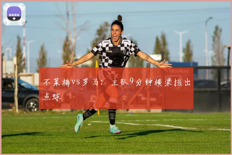 不莱梅vs罗马：主队9分钟横梁挡出点球