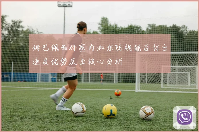 姆巴佩面对塞内加尔防线能否打出速度优势反击核心分析