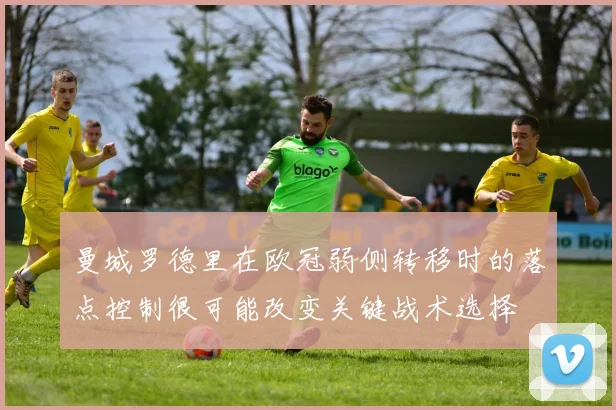 曼城罗德里在欧冠弱侧转移时的落点控制很可能改变关键战术选择