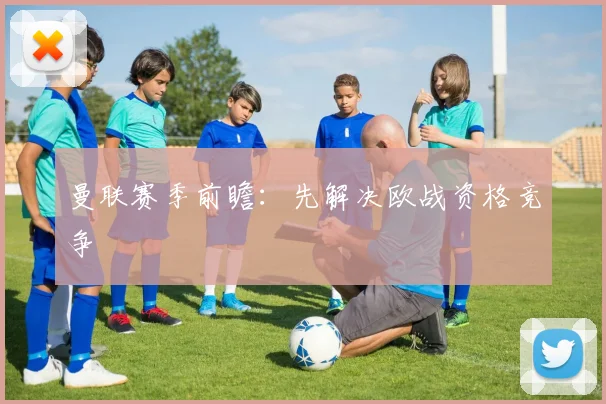 曼联赛季前瞻:先解决欧战资格竞争