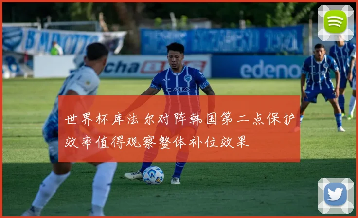 世界杯库法尔对阵韩国第二点保护效率值得观察整体补位效果