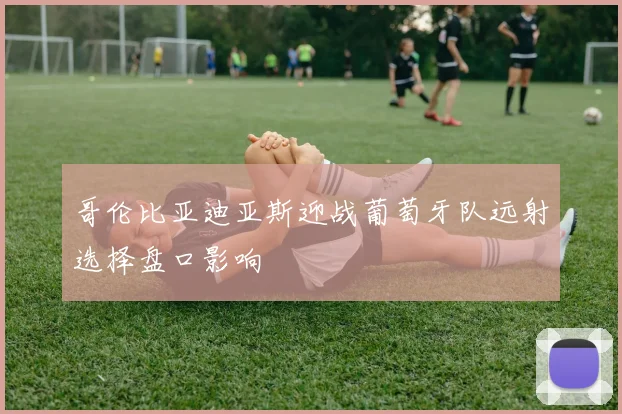 哥伦比亚迪亚斯迎战葡萄牙队远射选择盘口影响