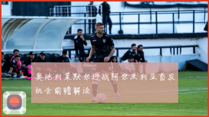 奥地利莱默尔迎战阿尔及利亚首发机会前瞻解读