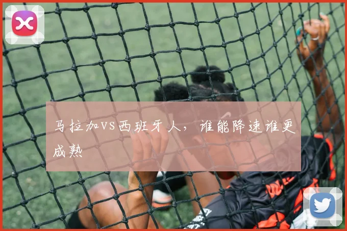 马拉加vs西班牙人，谁能降速谁更成熟