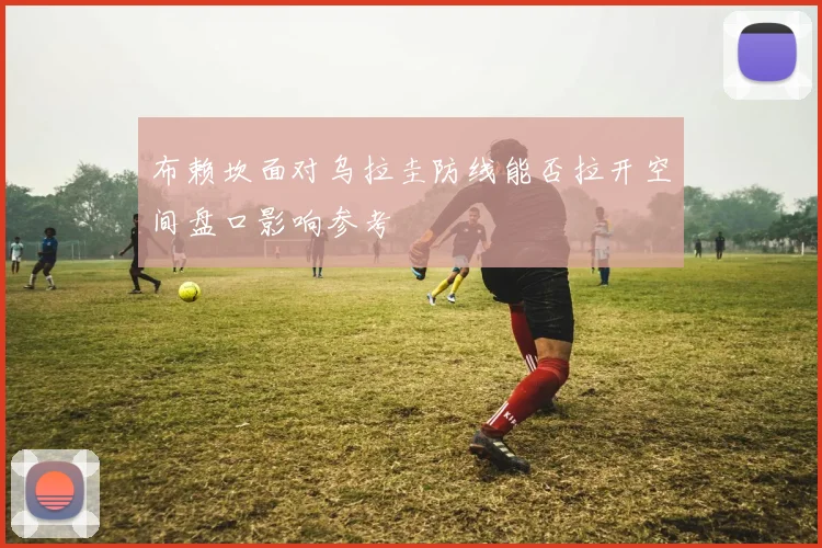 布赖坎面对乌拉圭防线能否拉开空间盘口影响参考