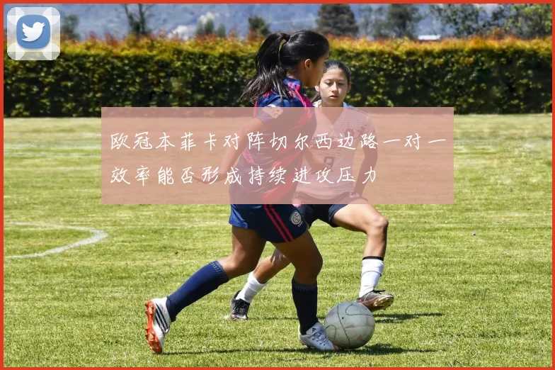 欧冠本菲卡对阵切尔西边路一对一效率能否形成持续进攻压力