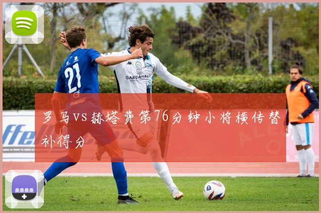 罗马vs赫塔费第76分钟小将横传替补得分