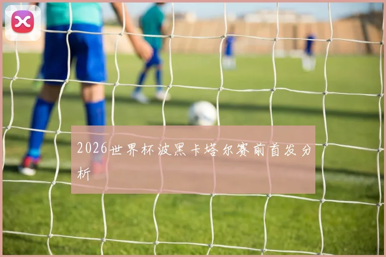 2026世界杯波黑卡塔尔赛前首发分析