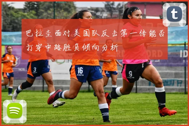 巴拉圭面对美国队反击第一传能否打穿中路胜负倾向分析