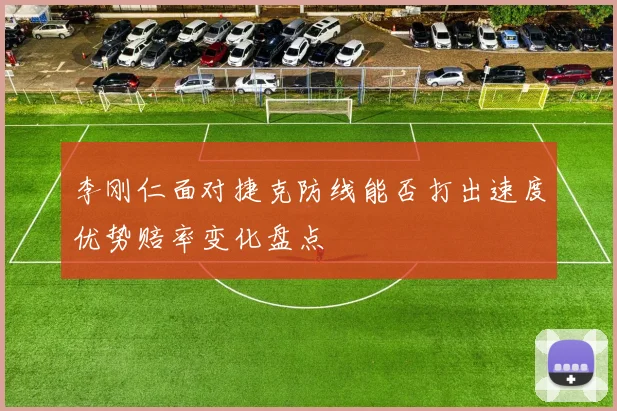 李刚仁面对捷克防线能否打出速度优势赔率变化盘点