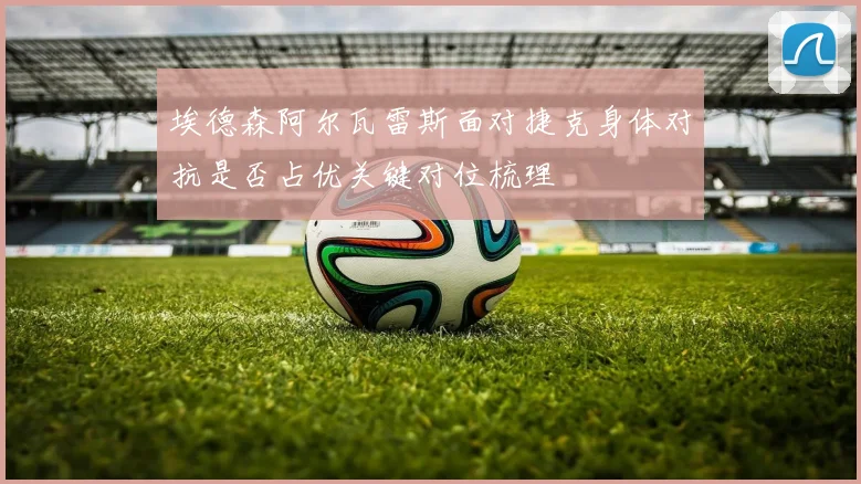 埃德森阿尔瓦雷斯面对捷克身体对抗是否占优关键对位梳理