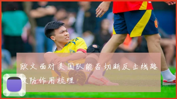 欧文面对美国队能否切断反击线路攻防作用梳理