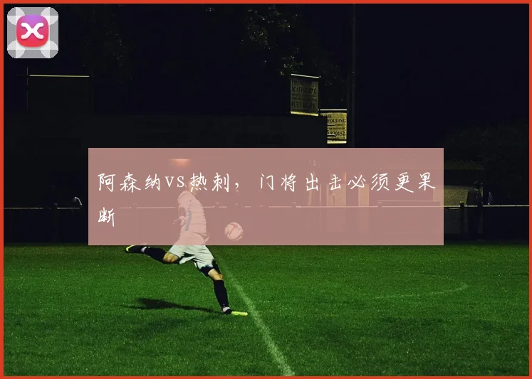 阿森纳vs热刺，门将出击必须更果断