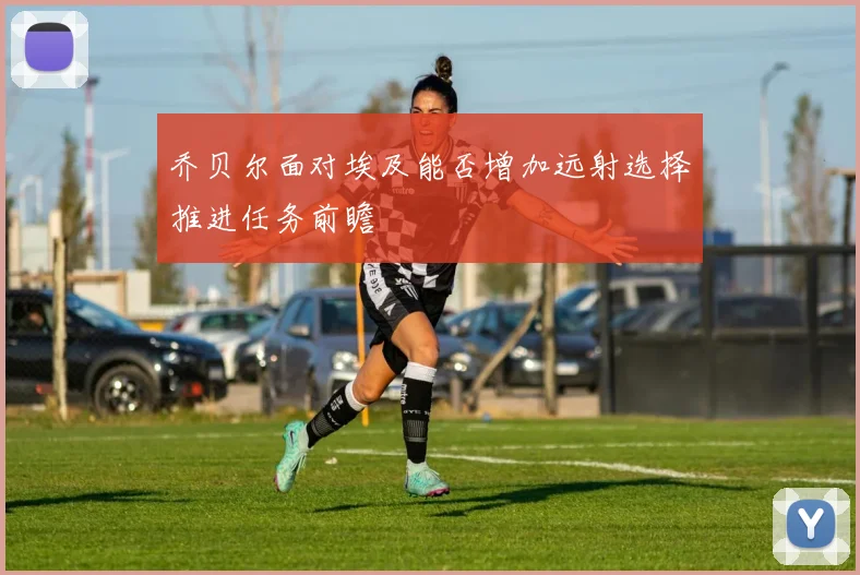 乔贝尔面对埃及能否增加远射选择推进任务前瞻