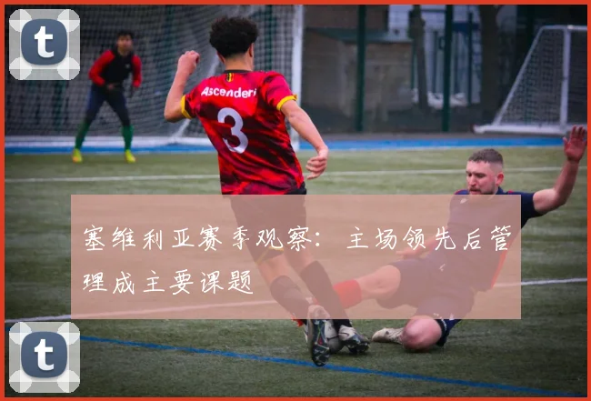 塞维利亚赛季观察：主场领先后管理成主要课题