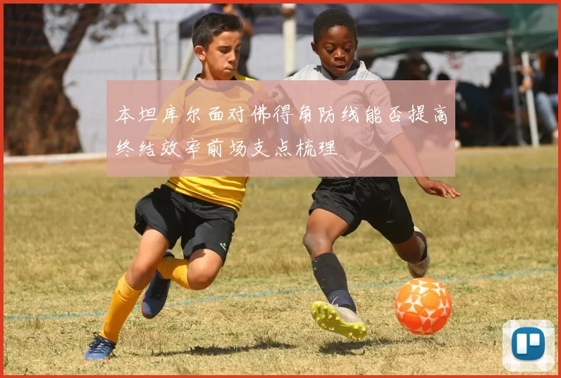 本坦库尔面对佛得角防线能否提高终结效率前场支点梳理