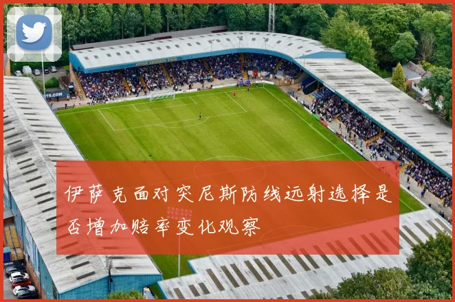 伊萨克面对突尼斯防线远射选择是否增加赔率变化观察
