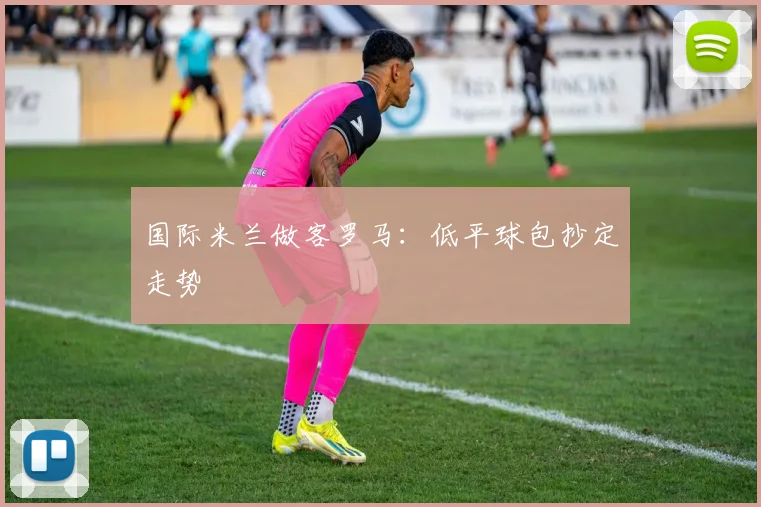 国际米兰做客罗马:低平球包抄定走势