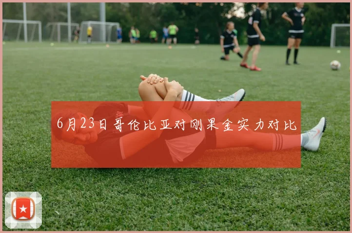 6月23日哥伦比亚对刚果金实力对比