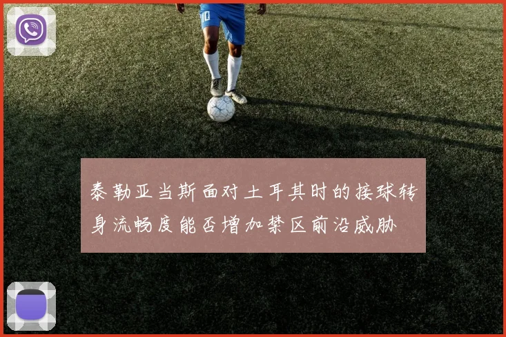 泰勒亚当斯面对土耳其时的接球转身流畅度能否增加禁区前沿威胁