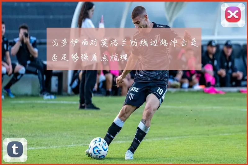 戈多伊面对英格兰防线边路冲击是否足够强看点梳理