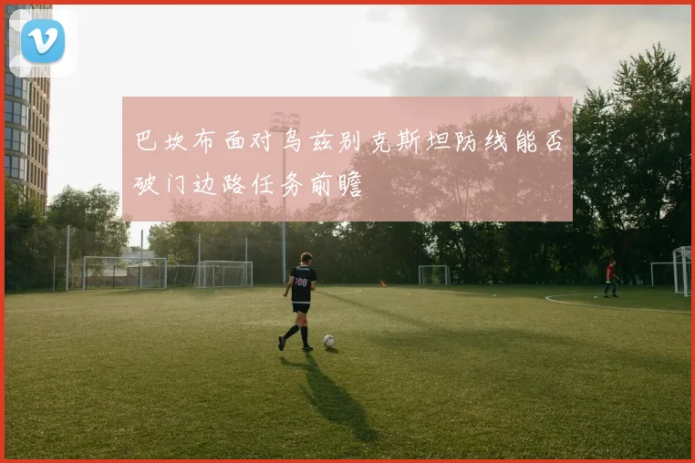 巴坎布面对乌兹别克斯坦防线能否破门边路任务前瞻