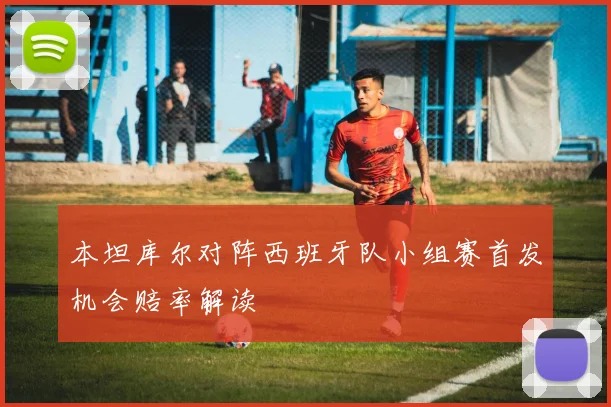 本坦库尔对阵西班牙队小组赛首发机会赔率解读