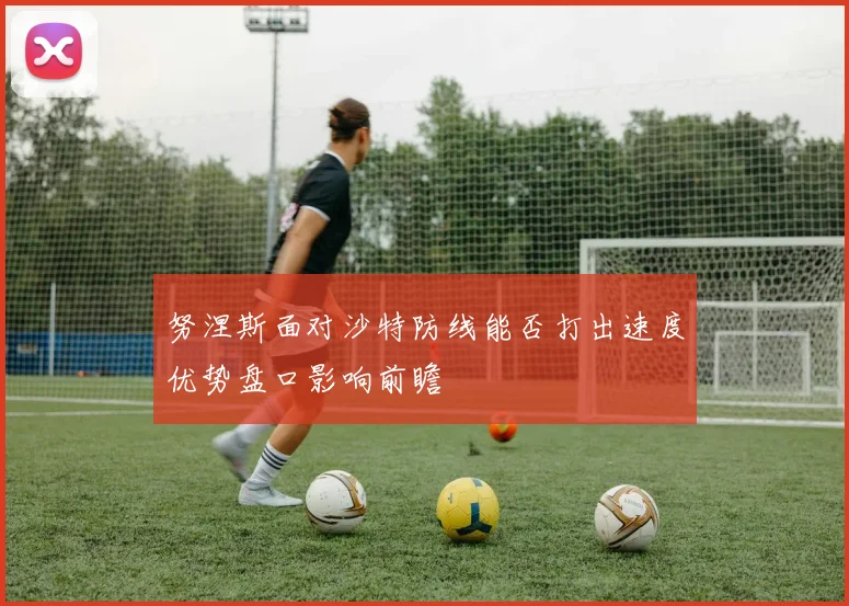努涅斯面对沙特防线能否打出速度优势盘口影响前瞻